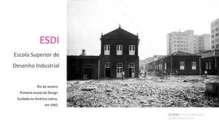 ESDI
Escola Superior de
Desenho Industrial


             Rio de Janeiro
  Primeira escola de Design
 fundada na América Latina,
                  em 1962

                              SCENOENVIRONMENTAL
                              GRAPHICDESIGN
 