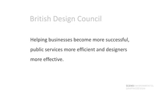 British Design Council

Helping businesses become more successful,
public services more efficient and designers
more effective.



                                           SCENOENVIRONMENTAL
                                           GRAPHICDESIGN
 