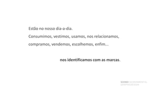 Estão no nosso dia-a-dia.
Consumimos, vestimos, usamos, nos relacionamos,
compramos, vendemos, escolhemos, enfim...


                 nos identificamos com as marcas.



                                                    SCENOENVIRONMENTAL
                                                    GRAPHICDESIGN
 