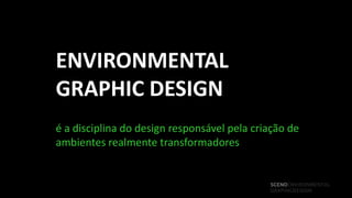 ENVIRONMENTAL
GRAPHIC DESIGN
é a disciplina do design responsável pela criação de
ambientes realmente transformadores


                                             SCENOENVIRONMENTAL
                                             GRAPHICDESIGN
 