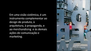 Em uma visão sistêmica, é um
instrumento complementar ao
design de produto, à
arquitetura, à propaganda, e
ao merchandising e às demais
ações de comunicação e
marketing.


                               SCENOENVIRONMENTAL
                               GRAPHICDESIGN
 