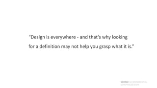 “Design is everywhere - and that's why looking
for a definition may not help you grasp what it is.”




                  ...