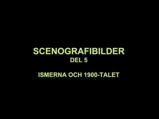 SCENOGRAFIBILDER
DEL 5
ISMERNA OCH 1900-TALET
 