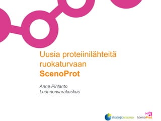 Anne Pihlanto
Luonnonvarakeskus
Uusia proteiinilähteitä
ruokaturvaan
ScenoProt
 