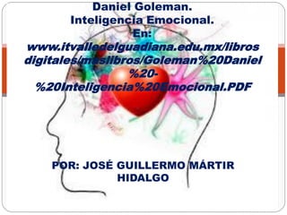 POR: JOSÉ GUILLERMO MÁRTIR
HIDALGO
Daniel Goleman.
Inteligencia Emocional.
En:
www.itvalledelguadiana.edu.mx/libros
digitales/maslibros/Goleman%20Daniel
%20-
%20Inteligencia%20Emocional.PDF
 