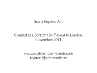 Scent-Inspired Art


Created at a Scratch+Sniff event in London,
             November 2011


      www.scratchandsniffevents.com
        twitter: @odettetoilette
 