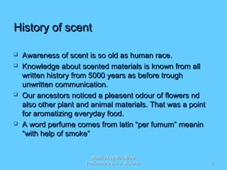 History of scentHistory of scent
 Awareness of scent is so old as human race.Awareness of scent is so old as human race.
...