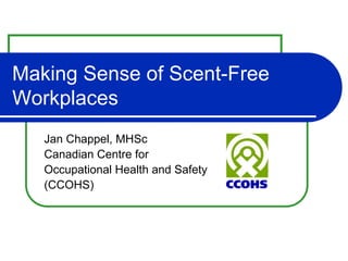 Making Sense of Scent-Free
Workplaces
   Jan Chappel, MHSc
   Canadian Centre for
   Occupational Health and Safety
   (CCOHS)
 