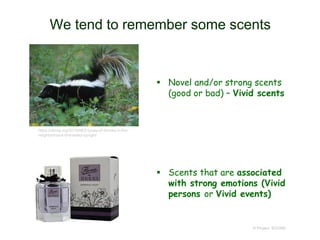 We tend to remember some scents
 Novel and/or strong scents
(good or bad) – Vivid scents
 Scents that are associated
with strong emotions (Vivid
persons or Vivid events)
© Project SOUND
https://obrag.org/2010/08/2-types-of-skunks-in-the-
neighborhood-one-walks-upright/
 