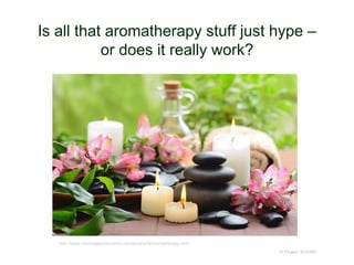 Is all that aromatherapy stuff just hype –
or does it really work?
© Project SOUND
http://www.massageandunwind.com/store/p25/Aromatherapy.html
 
