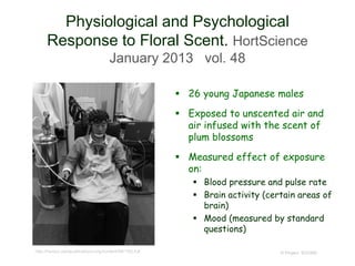 Physiological and Psychological
Response to Floral Scent. HortScience
January 2013 vol. 48
© Project SOUND
 26 young Japanese males
 Exposed to unscented air and
air infused with the scent of
plum blossoms
 Measured effect of exposure
on:
 Blood pressure and pulse rate
 Brain activity (certain areas of
brain)
 Mood (measured by standard
questions)
http://hortsci.ashspublications.org/content/48/1/82.full
 