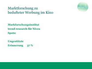 Marktforschung zu
bedufteter Werbung im Kino
Markforschungsinstitut
trend research für Nivea
Spots:
Ungestützte
Erinnerung 37 %
 