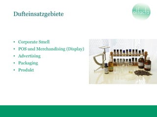 Dufteinsatzgebiete
• Corporate Smell
• POS und Merchandising (Display)
• Advertising
• Packaging
• Produkt
 