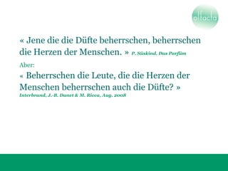 « Jene die die Düfte beherrschen, beherrschen
die Herzen der Menschen. » P. Süskind, Das Parfüm
Aber:
« Beherrschen die Le...