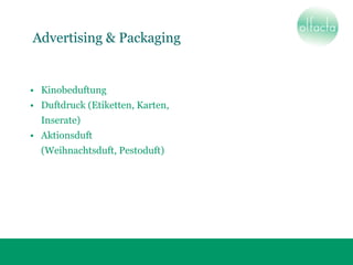 • Kinobeduftung
• Duftdruck (Etiketten, Karten,
Inserate)
• Aktionsduft
(Weihnachtsduft, Pestoduft)
Advertising & Packaging
 