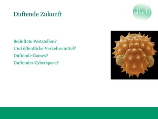 Duftende Zukunft
Beduftete Poststellen?
Und öffentliche Verkehrsmittel?
Duftende Games?
Duftendes Cyberspace?
 