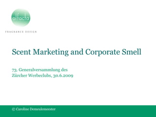 Scent Marketing and Corporate Smell
73. Generalversammlung des
Zürcher Werbeclubs, 30.6.2009
© Caroline Demeulemeester
 