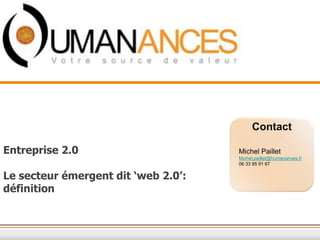 Contact
Entreprise 2.0
Le secteur émergent dit ‘web 2.0’:
définition
Michel Paillet
Michel.paillet@humanances.fr
06 33 95 91 67
 