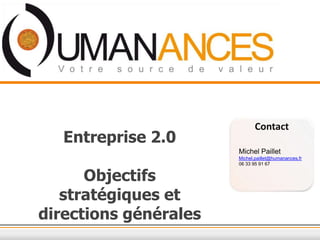 Contact
   Entreprise 2.0
                       Michel Paillet
                       Michel.paillet@humanances.fr
                       06 33 95 91 67


      Objectifs
   stratégiques et
directions générales
 
