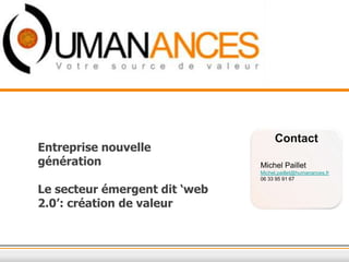 Contact
Entreprise nouvelle
génération                     Michel Paillet
                               Michel.paillet@humanances.fr
                               06 33 95 91 67

Le secteur émergent dit ‘web
2.0’: création de valeur
 
