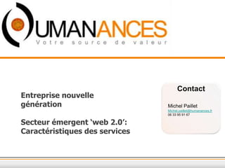 Contact
Entreprise nouvelle
génération                      Michel Paillet
                                Michel.paillet@humanances.fr
                                06 33 95 91 67

Secteur émergent ‘web 2.0’:
Caractéristiques des services
 