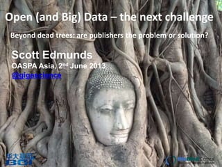 Open (and Big) Data – the next challenge
Beyond dead trees: are publishers the problem or solution?
Scott Edmunds
OASPA Asia, 2nd June 2013
@gigascience
 
