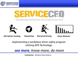 GPS Vehicle Tracking

Dispatching

Distracted Driving

Driver Behavior

Implementing a workplace driver safety program
utilizing GPS Technology

see more, know more, do more
Confidential – Marathon Data Systems
Confidential – Marathon Data Systems

 