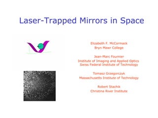 Laser-Trapped Mirrors in Space 
Elizabeth F. McCormack 
Bryn Mawr College 
Jean-Marc Fournier 
Institute of Imaging and Applied Optics 
Swiss Federal Institute of Technology 
TomaszGrzegorczyk 
Massachusetts Institute of Technology 
Robert Stachik 
Christina River Institute  