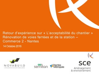 14 Octobre 2016
Retour d’expérience sur « L’acceptabilité du chantier »
Rénovation de voies ferrées et de la station –
Commerce 2 - Nantes
 