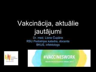 Vakcinācija, aktuālie
jautājumi
Dr. med. Liene Čupāne
RSU Pediatrijas katedra, docente
BKUS, infektologs
 