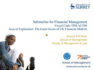 Submarine for Financial Management Vessel Code: FIM AUT08 Area of Exploration: The Great Ocean of UK Financial Markets Osama S M Khan School of Management Faculty of Management & Law 