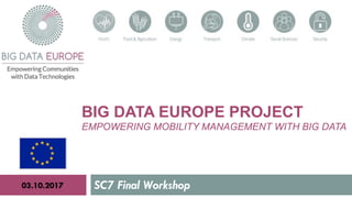 BIG DATA EUROPE PROJECT
EMPOWERING MOBILITY MANAGEMENT WITH BIG DATA
SC7 Final Workshop03.10.2017
 