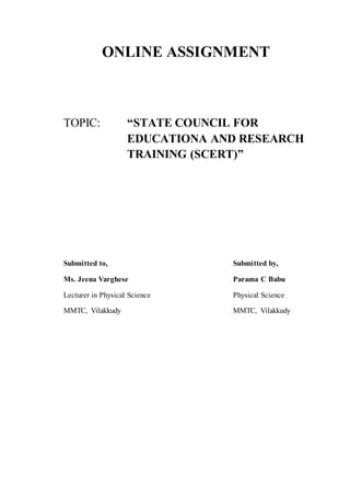 ONLINE ASSIGNMENT
TOPIC: “STATE COUNCIL FOR
EDUCATIONA AND RESEARCH
TRAINING (SCERT)”
Submitted to, Submitted by,
Ms. Jeena Varghese Parama C Babu
Lecturer in Physical Science Physical Science
MMTC, Vilakkudy MMTC, Vilakkudy
 