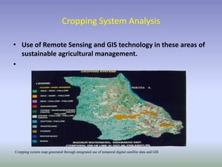 • Use of Remote Sensing and GIS technology in these areas of
sustainable agricultural management.
•
Cropping System Analysis
Cropping system map generated through integrated use of temporal digital satellite data and GIS
 