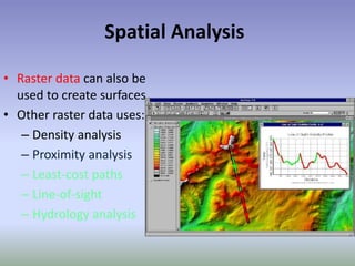 Spatial Analysis
• Raster data can also be
used to create surfaces
• Other raster data uses:
– Density analysis
– Proximity analysis
– Least-cost paths
– Line-of-sight
– Hydrology analysis
 