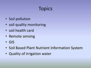Topics
• Soil pollution
• soil quality monitoring
• soil health card
• Remote sensing
• GIS
• Soil Based Plant Nutrient Information System
• Quality of irrigation water
 