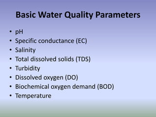 Basic Water Quality Parameters
• pH
• Specific conductance (EC)
• Salinity
• Total dissolved solids (TDS)
• Turbidity
• Dissolved oxygen (DO)
• Biochemical oxygen demand (BOD)
• Temperature
 