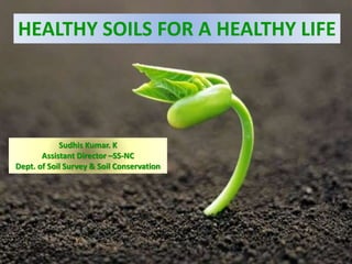 HEALTHY SOILS FOR A HEALTHY LIFE
Sudhis Kumar. K
Assistant Director –SS-NC
Dept. of Soil Survey & Soil Conservation
 