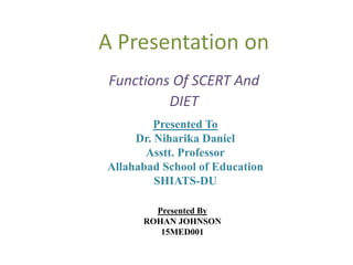 A Presentation on
Functions Of SCERT And
DIET
Presented To
Dr. Niharika Daniel
Asstt. Professor
Allahabad School of Education
SHIATS-DU
Presented By
ROHAN JOHNSON
15MED001
 