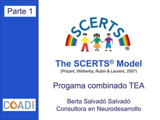 Progama combinado TEA
Berta Salvadó Salvadó
Consultora en Neurodesarrollo
Parte 1
The SCERTS® Model
(Prizant, Wetherby, Rubin & Laurent, 2007)
 