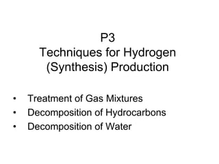 P3
Techniques for Hydrogen
(Synthesis) Production
• Treatment of Gas Mixtures
• Decomposition of Hydrocarbons
• Decomposition of Water
 