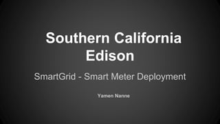 Southern California
Edison
SmartGrid - Smart Meter Deployment
Yamen Nanne
 