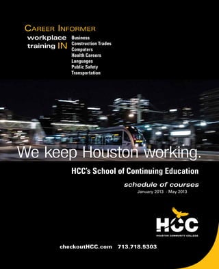 HCC’s School of Continuing Education
schedule of courses
checkoutHCC.com 713.718.5303
We keep Houston working.
Career Informer
workplace
trainingIN
Business
Construction Trades
Computers
Health Careers
Languages
Public Safety
Transportation
May 1, 2013 - Aug. 31, 2013
 