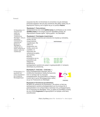 Εισαγωγή

                       γεωμετρία σάς δίνει τη δυνατότητα να γενικεύσετε για μία ολόκληρη
                       κατηγορία σχημάτων από μία μόνο κατασκευή. Θα μάθετε επίσης πώς να
                       δημιουργείτε λεζάντες για το σχέδιό σας με το εργαλείο Κειμένου.
                       Περιήγηση 3: Τέχνη σπάγκου
Οι Περιηγήσεις 1-4     Χρησιμοποιώντας την εντολή Σχεδίαση ίχνους σε συνδυασμό με την εντολή
αποτελούν μία          Προσθήκη κίνησης κι ένα κουμπί ενεργειών Προσθήκη κίνησης, θα
ομάδα που              δημιουργήσετε όμορφα σχέδια “τέχνης χορδών” στο Sketchpad.
ονομάζεται
‘Εισαγωγή στο          Περιήγηση 4: Ταξινόμηση τετραπλεύρων
Sketchpad’. Αυτές οι   Αυτή η περιήγηση αποτελεί μία εισαγωγή στα έγγραφα με πολλαπλές
περιηγήσεις            σελίδες και μία
λειτουργούν ως         έτοιμη συλλογή                           παραλληλόγραμμο
εισαγωγή στα           τετραπλεύρων. Θα
                                                      Α                                        Β


βασικά του
Sketchpad, η
                       μάθετε να
καθεμιά από τις        μετακινείστε στις
οποίες εστιάζεται με   σελίδες αυτού του
κάποιον τρόπο στα      εγγράφου, να
τετράπλευρα.           διερευνάτε μία
                       κατασκευή με χρήση
                       της καρτέλας
                       Ιδιότητες            Γ                                        Δ

                       αντικειμένου και να       ΑΓ = 7,07 εκ.   μέτρο∠ΓΑΒ = 109,45°
                       μετατρέπετε μία           ΒΑ = 11,48 εκ.  μέτρο∠ΑΒΔ = 70,55°
                                                 ΒΔ = 7,07 εκ.   μέτρο∠ΓΔΒ = 109,45°
                       υπάρχουσα
                                                 ΓΔ = 11,48 εκ.  μέτρο∠ΔΓΑ = 70,55°
                       κατασκευή σε
                       προσαρμοσμένο εργαλείο που μπορεί να χρησιμοποιηθεί γι’ αυτόματη
                       επανάληψη της κατασκευής.
                       Περιήγηση 5: Ανάκλαση + Ανάκλαση = ;
Οι Περιηγήσεις 5–6     Ποιος μετασχηματισμός προκύπτει από τη
αποτελούν ένα          σύνθεση δύο ανακλάσεων; Καθώς θα διερευνάτε
ζεύγος περιηγήσεων     αυτό το ερώτημα από τη γεωμετρία
που ονομάζεται         μετασχηματισμών, θα εξοικειωθείτε με διάφορες
Μετασχηματισμοί.       εντολές από το μενού Μετασχηματισμός, καθώς
                       και με τον Υπολογιστή του Sketchpad.                    Ανάκλαση

                       Περιήγηση 6: Κατασκευή καλειδοσκόπιου
                       Με βάση την κατασκευή της Περιήγησης 5, θα ορίσετε το δικό σας
                       προσαρμοσμένο εργαλείο μετασχηματισμού και στη συνέχεια θα το
                       χρησιμοποιήσετε για να διερευνήσετε περαιτέρω τους μετασχηματισμούς
                       και τη συμμετρία στο Sketchpad. Τέλος, με χρήση της προσθήκης κίνησης
                       και της εντολής Συγχώνευση θα δημιουργήσετε ένα όμορφο, αλλά απλό,
                       καλειδοσκόπιο.


8                                        Οδηγός Εκμάθησης για το The Geometer’s Sketchpad
 