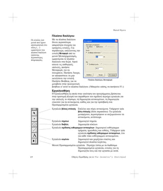 Βασικά θέματα

                   Πλαίσια διαλόγου
Οι εντολές των     Με τα πλαίσια διαλόγου
μενού που έχουν    δίνετε περισσότερα
αποσιωπητικά στο   απαραίτητα στοιχεία για
τέλος (…)          ορισμένες εντολές. Για
εμφανίζουν ένα     παράδειγμα, επιλέγοντας την
πλαίσιο διαλόγου   εντολή Μεταφορά από το
ζητώντας
                   μενού Μετασχηματισμός,
περισσότερες
πληροφορίες.       εμφανίζεται το πλαίσιο
                   διαλόγου στα δεξιά. Αφού
                   κάνετε τις επιθυμητές
                   επιλογές, πατήστε
                   Μεταφορά, για να
                   συνεχίσετε. Πατήστε Άκυρο,
                   αν αποφασίσετε να μην
                   εκτελέσετε την εντολή.
                                                       Πλαίσιο διαλόγου Μεταφορά
                   Πατήστε Βοήθεια, για να
                   μεταβείτε στην ηλεκτρονική
                   βοήθεια γι' αυτό το πλαίσιο διαλόγου. ( Μπορείτε επίσης να πατήσετε F1.)
                   Εργαλειοθήκη
                   Η Εργαλειοθήκη (η οποία στην εκκίνηση του προγράμματος βρίσκεται
                   στην αριστερή πλευρά του παραθύρου του σχεδίου) περιέχει εργαλεία για
                   την επιλογή, το σύρσιμο, τη δημιουργία αντικειμένων, τη δημιουργία
                   ετικετών για τα αντικείμενα, καθώς και για την πρόσβαση στα
                   Προσαρμοσμένα εργαλεία.
                   Εργαλείο βέλους επιλογής Επιλέγει και σύρει αντικείμενα. Υπάρχουν τρία
                                            βέλη επιλογής (δείτε παρακάτω): Τα εργαλεία
                                            μεταφέρουν, περιστρέφουν κι αυξομειώνουν τα
                                            αντικείμενα, αντίστοιχα.
                   Εργαλείο σημείων          Δημιουργεί σημεία.
                   Εργαλείο διαβήτη          Δημιουργία κύκλων.
                   Εργαλείο σχεδίασης ευθύγραμμων αντικειμένων Δημιουργεί ευθύγραμμα
                                             τμήματα, ημιευθείες και ευθείες. Υπάρχουν τρία
                                             εργαλεία σχεδίασης ευθύγραμμων αντικειμένων, ένα
                                             για κάθε τύπο ευθύγραμμου αντικειμένου.
                   Εργαλείο κειμένου         Δημιουργεί και χειρίζεται ετικέτες και
                                             δημιουργεί πλαίσια λεζάντας.
                   Μενού Προσαρμοσμένα εργαλεία Περιέχει λίστα με τα διαθέσιμα
                                             Προσαρμοσμένα εργαλεία, εντολές για τη
                                             δημιουργία τους και την εργασία με αυτά.

17                                    Οδηγός Εκμάθησης για το The Geometer’s Sketchpad
 