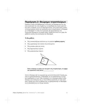Περιήγηση 2: Θεώρημα τετραπλεύρων
                  Ορισμένες φορές στα Μαθηματικά, συναντάτε ένα θεώρημα που δεν σας
                  είναι κατανοητό, δεν είναι συμβατό με τη διαίσθησή σας ή πολύ απλά δεν
                  σας κάνει εντύπωση, για να το απομνημονεύσετε. Ένας πολύ καλός τρόπος
                  να αντιμετωπίσετε αυτήν την κατάσταση είναι να διερευνήσετε το θεώρημα
                  με το Sketchpad. Σ’ αυτήν την περιήγηση, θα παρουσιάσουμε ένα
                  γεωμετρικό θεώρημα με τη μορφή γρίφου. Καθώς θα λύνετε τον γρίφο, θα
                  μαθαίνετε πολλές νέες λειτουργίες του Sketchpad.


                  Τι θα μάθετε
                  •   Πώς κατασκευάζουμε πολύγωνο με το εργαλείο σχεδίασης τμήματος.
                  •   Πώς εμφανίζουμε την ετικέτα ενός αντικειμένου.
                  •   Πώς μετράμε μήκη και γωνίες.
                  •   Πώς δημιουργούμε λεζάντα.
                  •   Πώς μορφοποιούμε κείμενο.




                      Όταν ενώσουμε τα μέσα των πλευρών ενός τετραπλεύρου, το σχήμα
                      που προκύπτει είναι πάντα ______________.


                  Αυτό το θεώρημα από τη γεωμετρία έχει μία κενή λέξη-κλειδί. Σκοπός μας
                  είναι να χρησιμοποιήσουμε το Sketchpad, για να ανακαλύψουμε τη λέξη
                  που συμπληρώνει το κενό. Μην ανησυχείτε αν το θεώρημα μοιάζει λιγάκι
                  δύσκολο για τα δεδομένα σας ή, στην αντίθετη περίπτωση, αν είναι πολύ
                  απλό. Σκοπός μας είναι να μάθουμε πώς να χρησιμοποιούμε το Sketchpad
                  για τη διατύπωση και τον έλεγχο εικασιών.




Οδηγός Εκμάθησης για το The Geometer’s Sketchpad                                       26
 