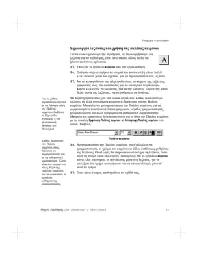 Θεώρημα τετραπλεύρων

                       Δημιουργία λεζάντας και χρήση της παλέτας κειμένου
                       Για να ολοκληρώσουμε την περιήγηση, ας δημιουργήσουμε μία
                       λεζάντα για το σχέδιό μας, έτσι ώστε όποιος άλλος το δει να
                       ξέρουν περί τίνος πρόκειται.
                       15. Επιλέξτε το εργαλείο κειμένου από την εργαλειοθήκη.
                       16. Πατήστε-σύρετε-αφήστε το κουμπί του ποντικιού (ή κάντε διπλό
                           κλικ) σε κενό χώρο του σχεδίου, για να δημιουργήσετε νέα λεζάντα.
                       17. Με το πληκτρολόγιό σας πληκτρολογήστε το κείμενο της λεζάντας,
                           γράφοντας ίσως την εικασία σας για το εσωτερικό τετράπλευρο.
                           Κάντε κλικ εκτός της λεζάντας, για να την κλείσετε. Σύρετε την κάτω
                           δεξιά γωνία της λεζάντας, για να ρυθμίσετε τα όριά της.
Για να μάθετε          Θα παρατηρήσατε ίσως μία νέα ομάδα εργαλείων, καθώς δουλεύατε με
περισσότερα σχετικά    λεζάντες (ή άλλα αντικείμενα κειμένου). Πρόκειται για την Παλέτα
με τα διάφορα μέρη     κειμένου. Μπορείτε να χρησιμοποιήσετε την Παλέτα κειμένου, για να
της Παλέτας            μορφοποιήσετε το κείμενο (πλάγια γράμματα, μέγεθος γραμματοσειράς,
κειμένου, διαβάστε     χρώμα κειμένου και άλλη προχωρημένη μαθηματική μορφοποίηση).
το Εγχειρίδιο          Μπορείτε να εμφανίσετε ή να αποκρύψετε και οι ίδιοι την Παλέτα κειμένου
Αναφοράς ή την
                       με τις εντολές Εμφάνιση Παλέτας κειμένου κι Απόκρυψη Παλέτας κειμένου στο
ηλεκτρονική
Βοήθεια του            μενού Προβολή.
Sketchpad.


                                                    Παλέτα κειμένου
Καθώς διερευνάτε
την Παλέτα             18. Χρησιμοποιήστε την Παλέτα κειμένου, για ν' αλλάξετε τη
κειμένου, ίσως             γραμματοσειρά, το χρώμα του κειμένου κι άλλες διαθέσιμες ρυθμίσεις
θελήσετε να
                           της λεζάντας. Οι αλλαγές θα επηρεάσουν ολόκληρη τη λεζάντα, διότι
πειραματιστείτε και
με τη μαθηματική           αυτή τη στιγμή είναι επιλεγμένη (τονισμένη). Με το εργαλείο κειμένου
μορφοποίηση. Κάντε         κάντε κλικ και σύρετε το ποντίκι σας μέσα στη λεζάντα, για να
κλικ στο κουμπί στο        επιλέξετε ένα τμήμα του κείμενου και να κάνετε αλλαγές μόνο σ’
τέλος δεξιά της            αυτό το τμήμα.
Παλέτας κειμένου,
για να εμφανίσετε τα
                       19. Όταν είστε έτοιμοι, αποθηκεύστε το σχέδιό σας.
εργαλεία
μαθηματικής
αναπαράστασης.




Οδηγός Εκμάθησης The Geometer’s Sketchpad                                                      29
 