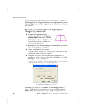 Καθοδηγούμενη περιήγηση 4

                     χρησιμοποιήσετε για τη διερεύνηση αυτών των ερωτημάτων μπορούν να
                     χρησιμοποιηθούν για τη διερεύνηση σχεδίων άλλων ανθρώπων στο μέλλον
                     ή για την εξερεύνηση των δικών σας κατασκευών καθώς γίνονται όλο και
                     πιο περίπλοκα.


                     Εμφάνιση κρυφών αντικειμένων και διερεύνηση των
                     ιδιοτήτων ενός αντικειμένου
                       8. Πηγαίνετε στη σελίδα Ισοσκελές
                          τραπέζιο. Επιλέξτε την εντολή Εμφάνιση
                          όλων των κρυφών από το μενού Προβολή.
                            Βλέπετε τώρα ορισμένα αντικείμενα —που
                            είναι πλέον επιλεγμένα— τα οποία δεν
                            ήταν ορατά προηγουμένως.
                       9. Κάντε κλικ σε κενό χώρο του σχεδίου, για να αναιρέσετε την επιλογή
                          όλων των επιλεγμένων αντικειμένων.
                      10. Σύρετε τα διάφορα μέρη του σχεδίου.
                            Τι σχέση έχουν τα αντικείμενα σ’ αυτό το σχέδιο με την ευθεία ε; Πού
                            βρίσκεται το σημείο Χ πάνω στο τμήμα ΙΖ;
                      11. Αναιρέστε την επιλογή όλων των επιλεγμένων αντικειμένων κι
                          επιλέξτε την ευθεία ε, κάνοντας κλικ πάνω της. Επιλέξτε την εντολή
                          Ιδιότητες από το μενού Επεξεργασία.
                            Αν δεν δείτε την παρακάτω καρτέλα επιλογών, κάντε κλικ στην ετικέτα
                            Αντικείμενο στο πάνω μέρος του πλαισίου διαλόγου.




                                          Καρτέλα επιλογών Ιδιότητες αντικειμένου

                     Αφιερώστε λίγο χρόνο, για να διαβάσετε την περιγραφή της ευθείας ε.
                     Αυτή η ευθεία προφανώς κατασκευάστηκε με την εντολή (Κατασκευή)
                     Κάθετης ευθείας αφού προηγουμένως είχαν επιλεχθεί το τμήμα IΖ και το

40                                        Οδηγός Εκμάθησης για το The Geometer’s Sketchpad
 