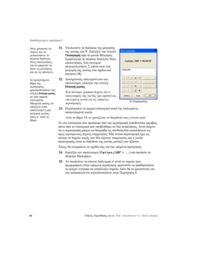 Καθοδηγούμενη περιήγηση 5

Ίσως χρειαστεί να       21. Υπολογίστε το διπλάσιο της μέτρησης
σύρετε και να               της γωνίας του V. Επιλέξτε την εντολή
μετακινήσετε το             Υπολογισμός από το μενού Μέτρηση.
πλαίσιο διαλόγου            Εμφανίζεται το πλαίσιο διαλόγου Νέος
Νέος υπολογισμός,           υπολογισμός. Στη συνέχεια
για να μπορείτε να          πληκτρολογήστε 2, κάντε κλικ στη
δείτε τις μετρήσεις
                            μέτρηση της γωνίας στο σχέδιο και
και να τις επιλέξετε.
                            πατήστε OK.
Σε προηγούμενο          22. Διατηρώντας επιλεγμένο τον νέο
βήμα της                    υπολογισμό, επιλέξτε την εντολή
περιήγησης,                 Επιλογής γωνίας.
χρησιμοποιήσατε την
εντολή Επιλογή γωνίας        Ένα σύντομο γραφικό δείχνει ότι ο
με τρία σημεία               υπολογισμός της γωνίας έχει οριστεί ως
επιλεγμένα.                  επιλεγμένη γωνία για τις επόμενες
                                                                              Ο Υπολογιστής
Μπορείτε επίσης να           περιστροφές.
επιλέξετε έναν
υπολογισμό ή μία
                        23. Περιστρέψτε το αρχικό εσωτερικό κατά την επιλεγμένη,
μέτρηση γωνίας,             υπολογισμένη γωνία.
όπως σ’ αυτό το              Δείτε το βήμα 16, αν χρειάζεται να θυμηθείτε πώς γίνεται αυτό.
βήμα.
                        Το νέο εσωτερικό που προέκυψε από την περιστροφή τοποθετείται ακριβώς
                        πάνω από το εσωτερικό που υποβλήθηκε σε δύο ανακλάσεις. Αυτό δείχνει
                        ότι η περιστροφή μπορεί να θεωρηθεί ως σύνθεση δύο ανακλάσεων ως
                        προς τεμνόμενους άξονες συμμετρίας. Μια τέτοια περιστροφή έχει ως
                        κέντρο το σημείο τομής των δύο αξόνων συμμετρίας και η γωνία
                        περιστροφής είναι το διπλάσιο της γωνίας μεταξύ των αξόνων.
                        Τέλος, θα ετοιμάσετε το σχέδιό σας για την επόμενη περιήγηση.
                        24. Επιλέξτε τον υπολογισμό (2·μ έ τρο ∠ABΓ = . . . ) και πατήστε το
                            πλήκτρο Backspace.
                        25. Αν σκοπεύετε να κάνετε διάλειμμα σ' αυτό το σημείο πριν
                            προχωρήσετε στην επόμενη περιήγηση, φροντίστε να αποθηκεύσετε
                            το τρέχον έγγραφο σε κατάλληλο σημείο, διότι θα το χρειαστείτε για
                            την κατασκευή του καλειδοσκόπιου στην Περιήγηση 6.




52                                         Οδηγός Εκμάθησης για το The Geometer’s Sketchpad
 