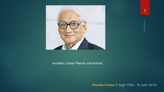1
Charles Correa (1 Sept 1930 – 16 June 2015)
Architect, Urban Planner and Activist.
 